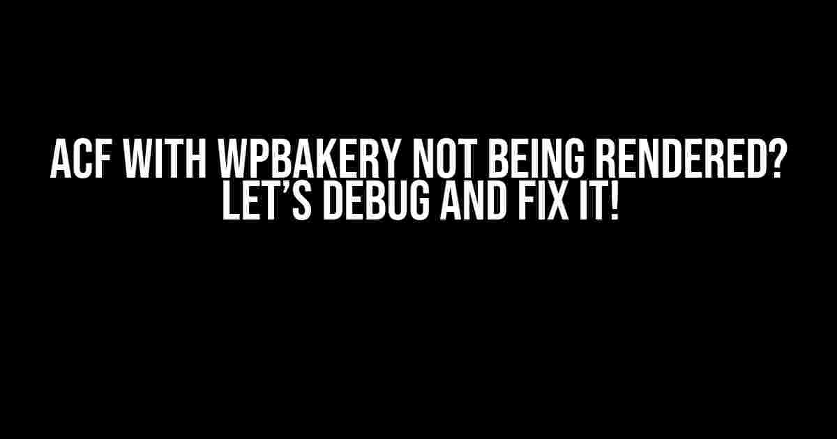 ACF with WPBakery not being rendered? Let’s Debug and Fix it!