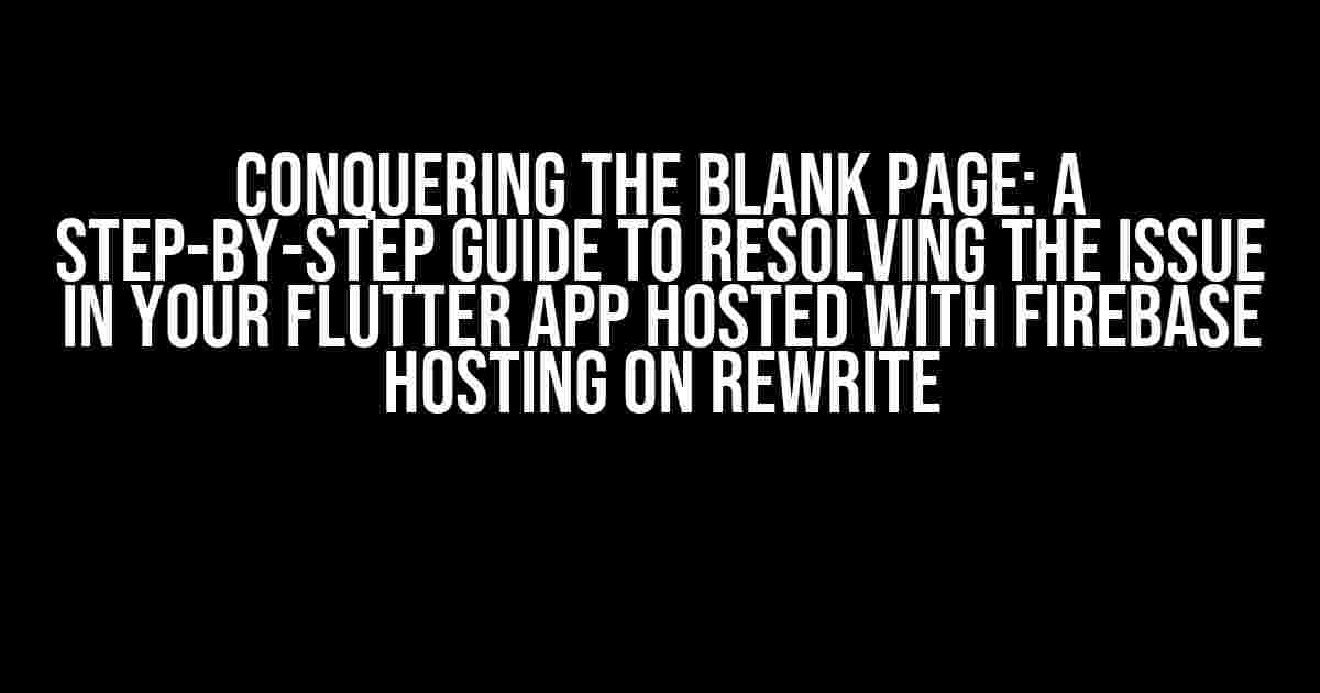 Conquering the Blank Page: A Step-by-Step Guide to Resolving the Issue in Your Flutter App Hosted with Firebase Hosting on Rewrite