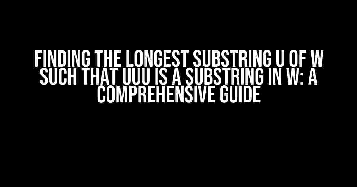 Finding the Longest Substring U of W such that UUU is a Substring in W: A Comprehensive Guide