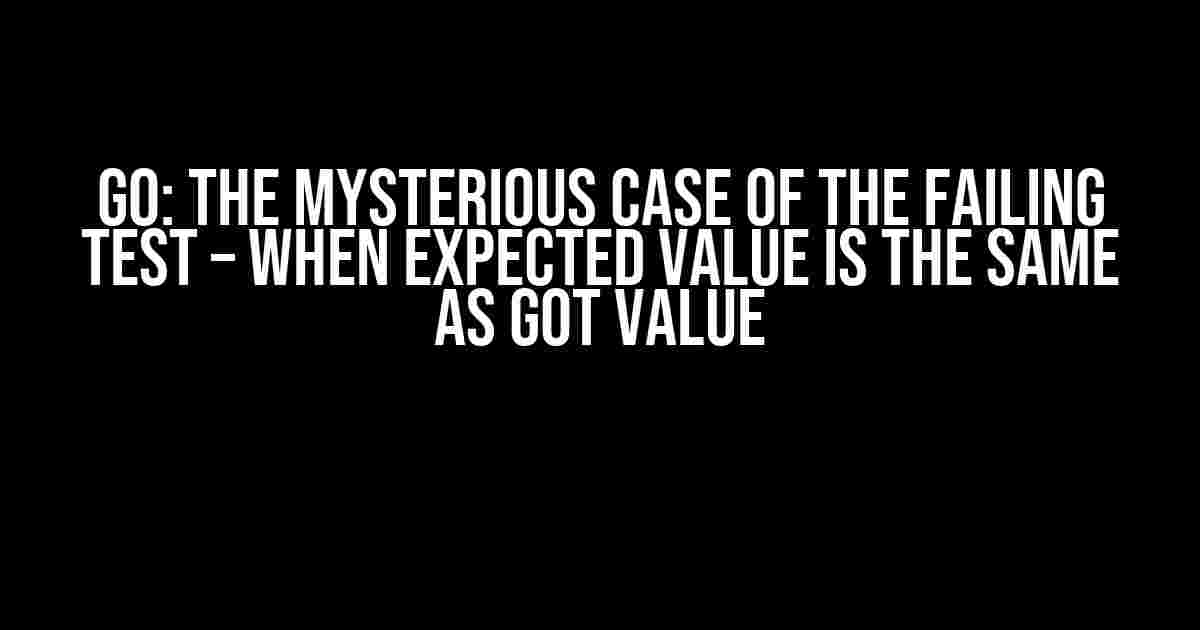 Go: The Mysterious Case of the Failing Test – When Expected Value is the Same as Got Value