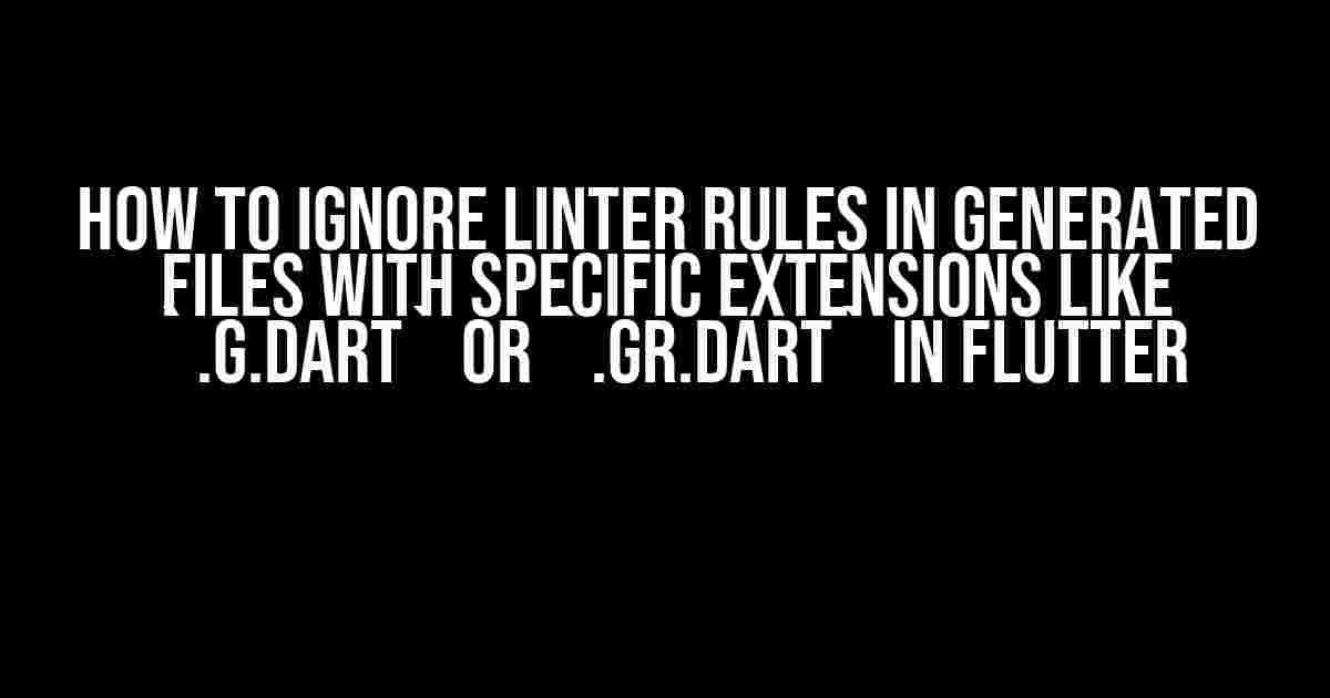 How to Ignore Linter Rules in Generated Files with Specific Extensions like `.g.dart` or `.gr.dart` in Flutter