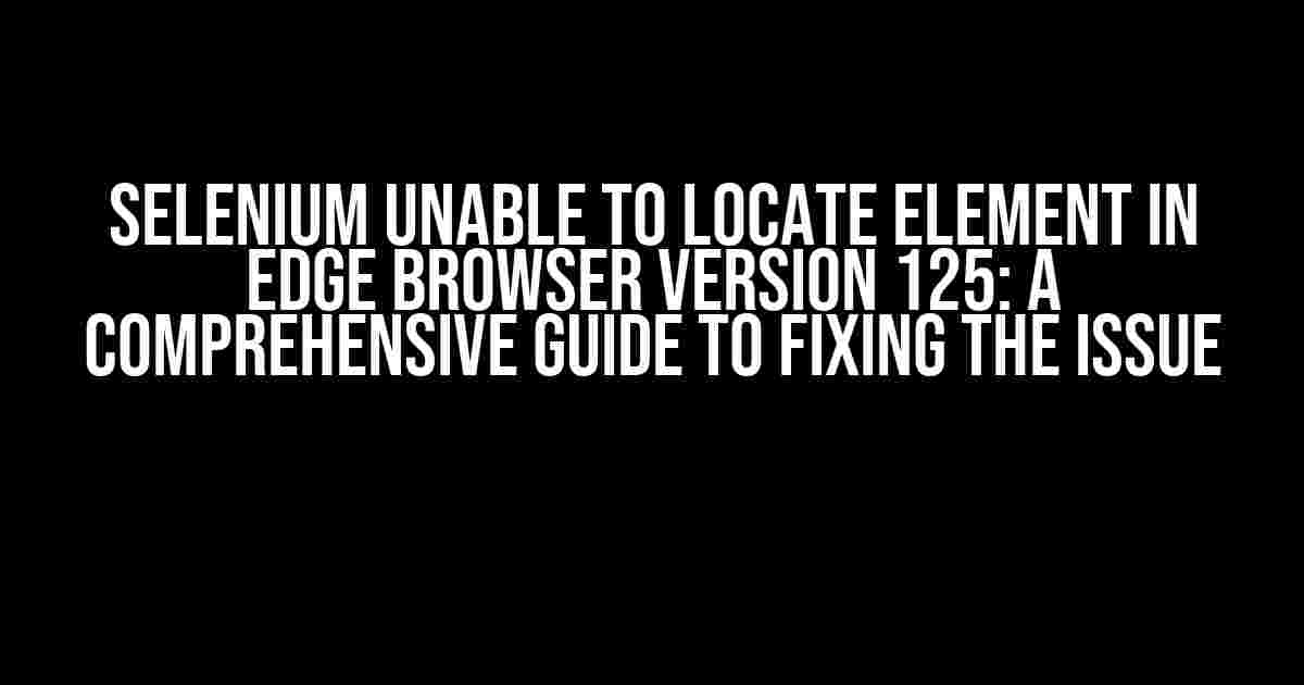 Selenium Unable to Locate Element in Edge Browser Version 125: A Comprehensive Guide to Fixing the Issue