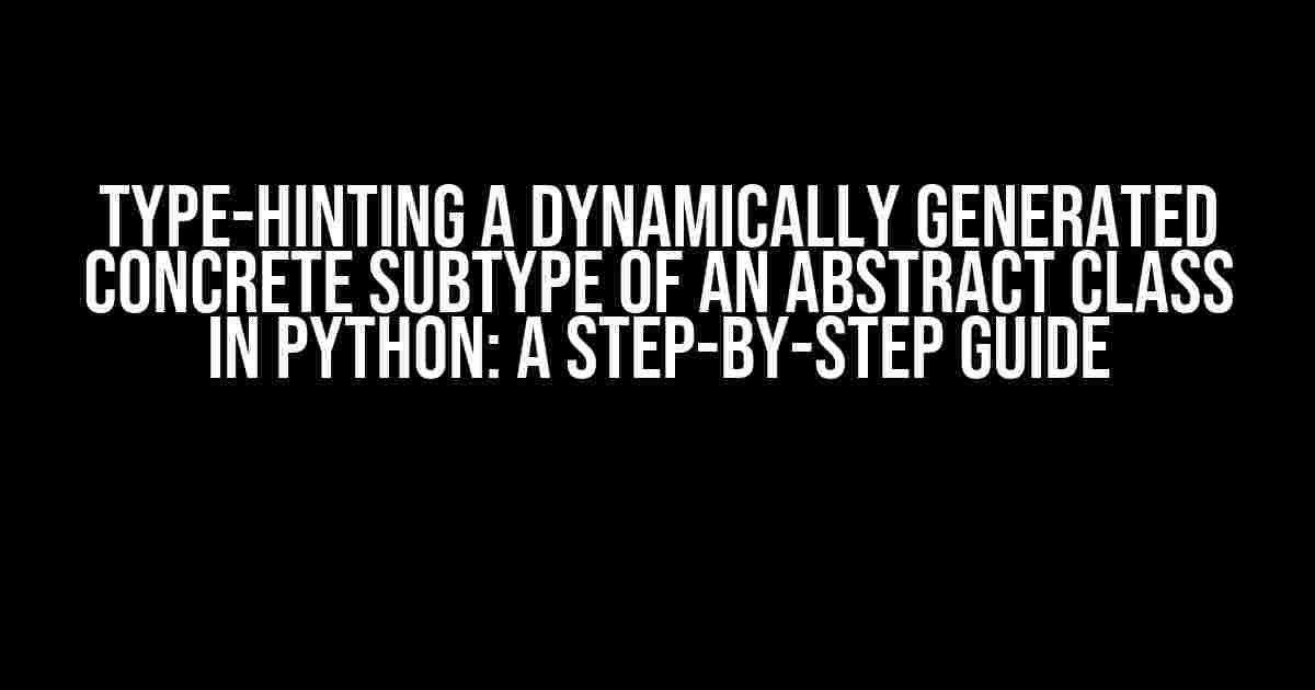 Type-hinting a Dynamically Generated Concrete Subtype of an Abstract Class in Python: A Step-by-Step Guide