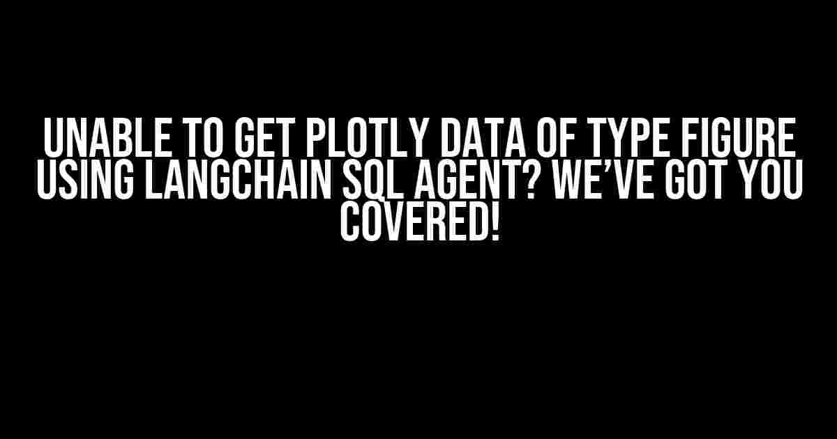 Unable to get Plotly Data of type Figure using Langchain SQL Agent? We’ve Got You Covered!