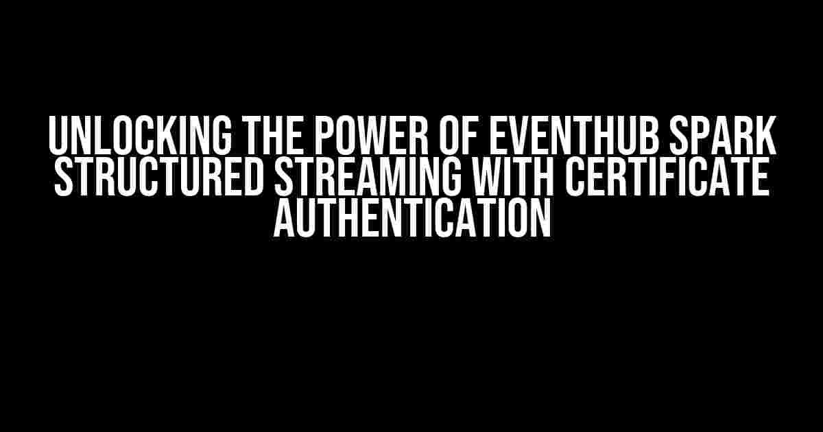 Unlocking the Power of EventHub Spark Structured Streaming with Certificate Authentication