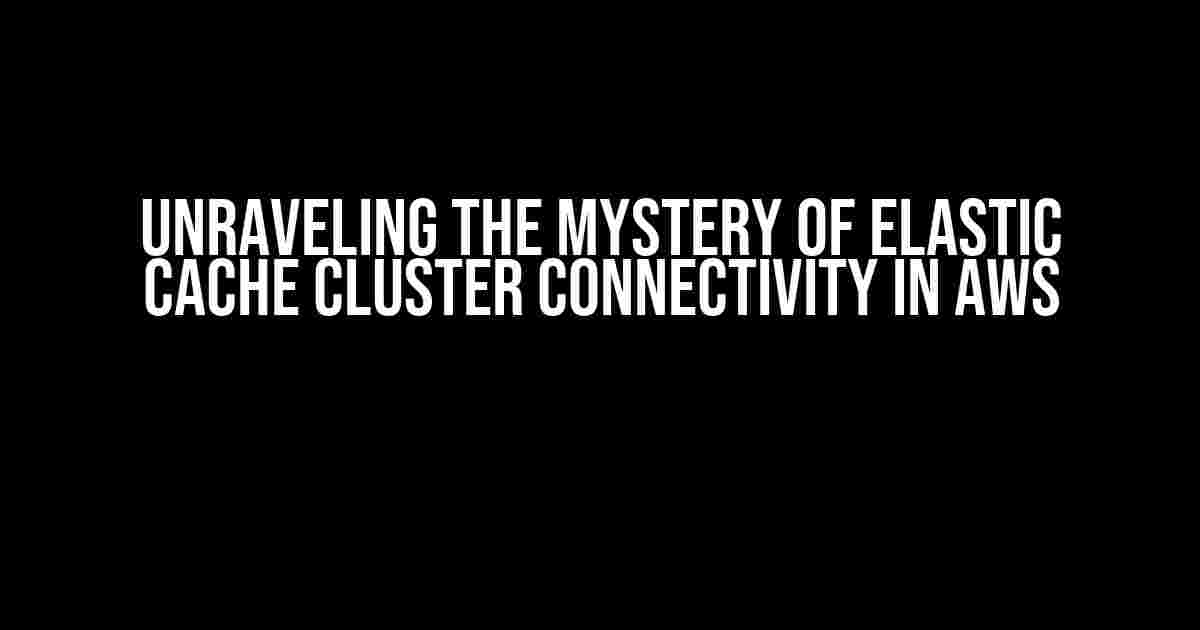 Unraveling the Mystery of Elastic Cache Cluster Connectivity in AWS